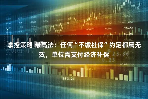 掌控策略 最高法：任何“不缴社保”约定都属无效，单位需支付经济补偿