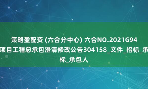 策略盈配资 (六合分中心) 六合NO.2021G94地块项目工程总承包澄清修改公告304158_文件_招标_承包人