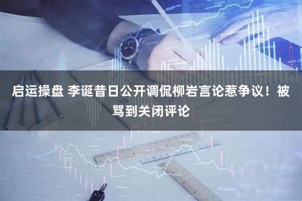 启运操盘 李诞昔日公开调侃柳岩言论惹争议！被骂到关闭评论