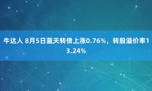 牛达人 8月5日蓝天转债上涨0.76%,转股溢价率13.24%