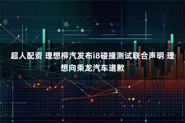 超人配资 理想柳汽发布i8碰撞测试联合声明 理想向乘龙汽车道歉