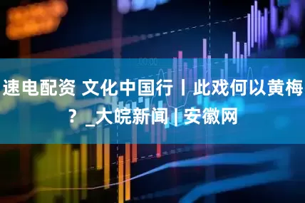 速电配资 文化中国行丨此戏何以黄梅？_大皖新闻 | 安徽网