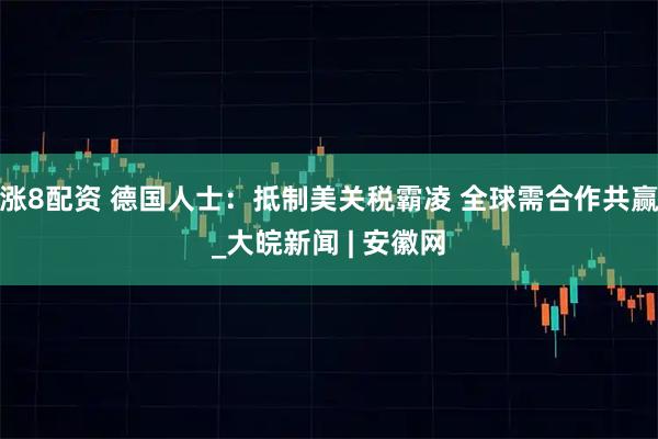 涨8配资 德国人士：抵制美关税霸凌 全球需合作共赢_大皖新闻 | 安徽网