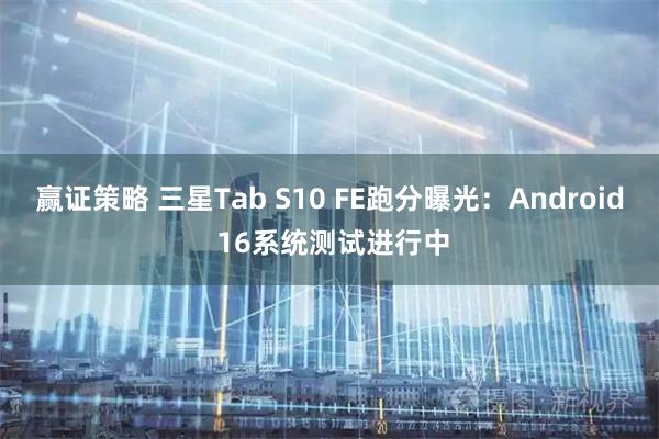 赢证策略 三星Tab S10 FE跑分曝光：Android 16系统测试进行中