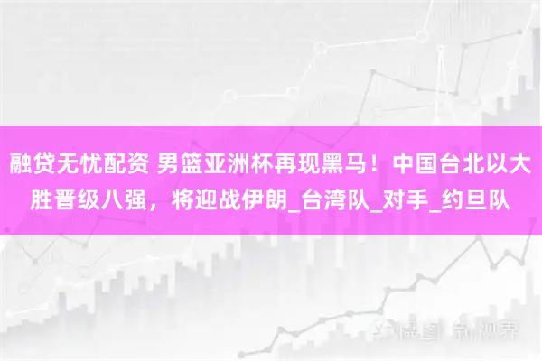 融贷无忧配资 男篮亚洲杯再现黑马！中国台北以大胜晋级八强，将迎战伊朗_台湾队_对手_约旦队