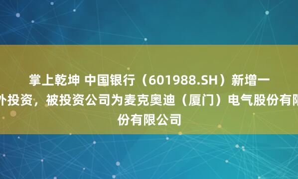 掌上乾坤 中国银行（601988.SH）新增一起对外投资，被投资公司为麦克奥迪（厦门）电气股份有限公司