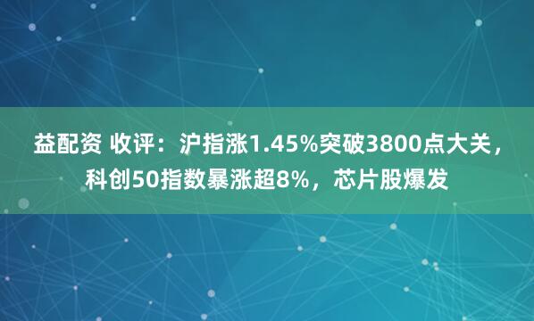 益配资 收评：沪指涨1.45%突破3800点大关，科创50指数暴涨超8%，芯片股爆发