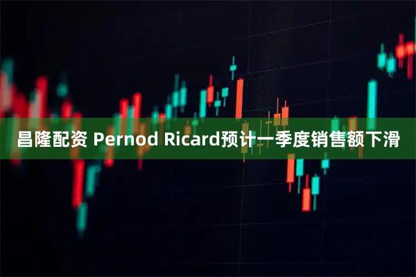 昌隆配资 Pernod Ricard预计一季度销售额下滑