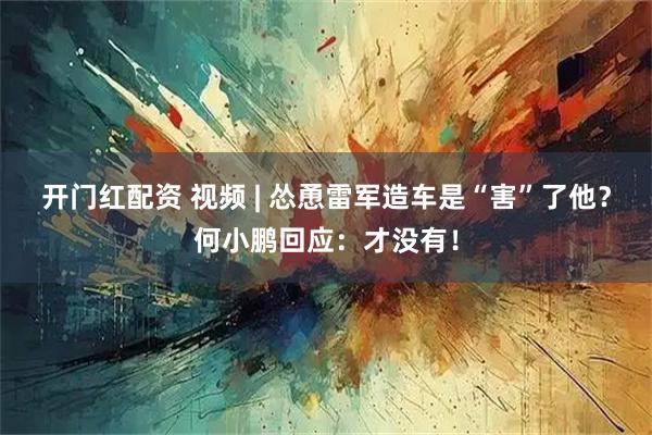 开门红配资 视频 | 怂恿雷军造车是“害”了他？何小鹏回应：才没有！