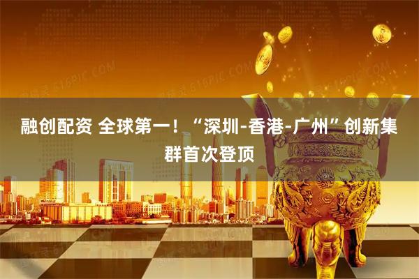 融创配资 全球第一!“深圳-香港-广州”创新集群首次登顶