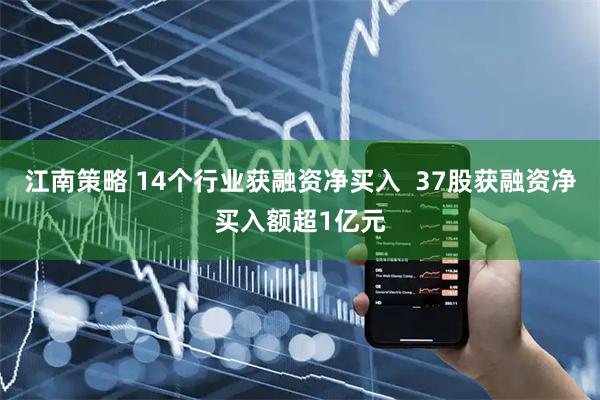 江南策略 14个行业获融资净买入  37股获融资净买入额超1亿元