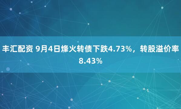 丰汇配资 9月4日烽火转债下跌4.73%，转股溢价率8.43%