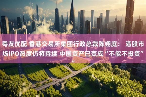 粤友优配 香港交易所集团行政总裁陈翊庭： 港股市场IPO热度仍将持续 中国资产已变成“不能不投资”