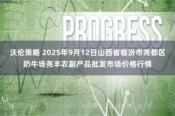 沃伦策略 2025年9月12日山西省临汾市尧都区奶牛场尧丰农副产品批发市场价格行情