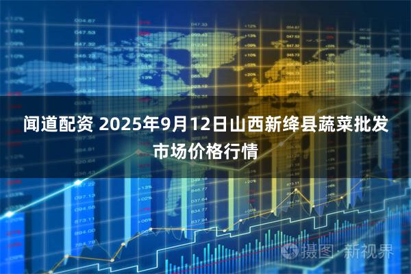 闻道配资 2025年9月12日山西新绛县蔬菜批发市场价格行情
