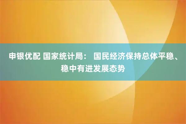 申银优配 国家统计局： 国民经济保持总体平稳、稳中有进发展态势