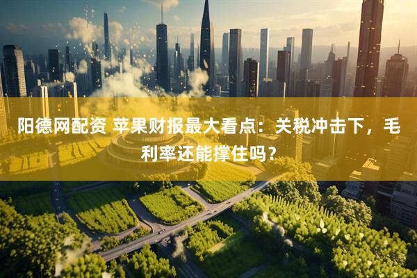 阳德网配资 苹果财报最大看点：关税冲击下，毛利率还能撑住吗？