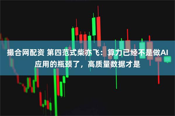 撮合网配资 第四范式柴亦飞：算力已经不是做AI应用的瓶颈了，高质量数据才是
