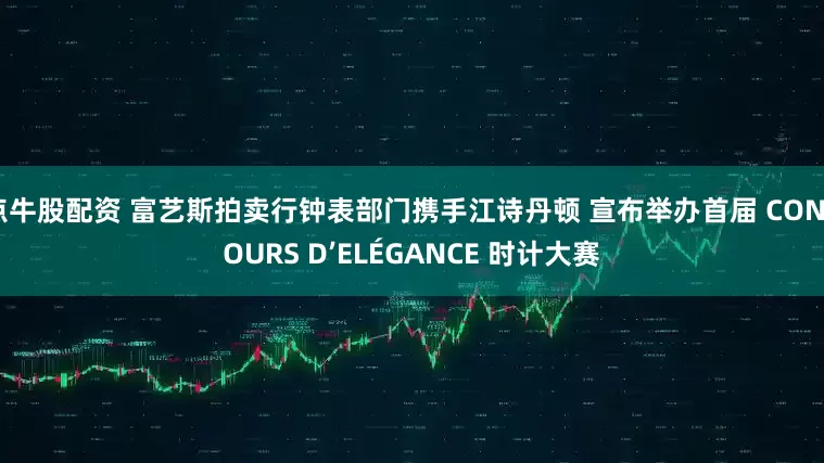 点牛股配资 富艺斯拍卖行钟表部门携手江诗丹顿 宣布举办首届 CONCOURS D’ELÉGANCE 时计大赛