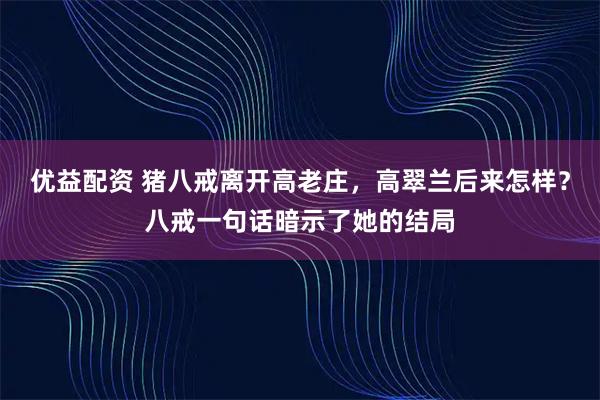 优益配资 猪八戒离开高老庄，高翠兰后来怎样？八戒一句话暗示了她的结局