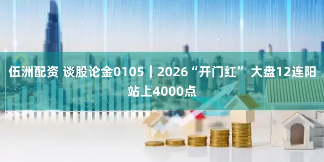 伍洲配资 谈股论金0105|2026“开门红” 大盘12连阳站上4000点