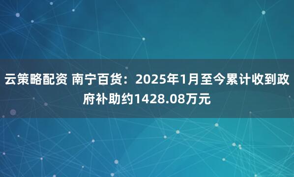 云策略配资 南宁百货:2025年1月至今累计收到政府补助约1428.08万元