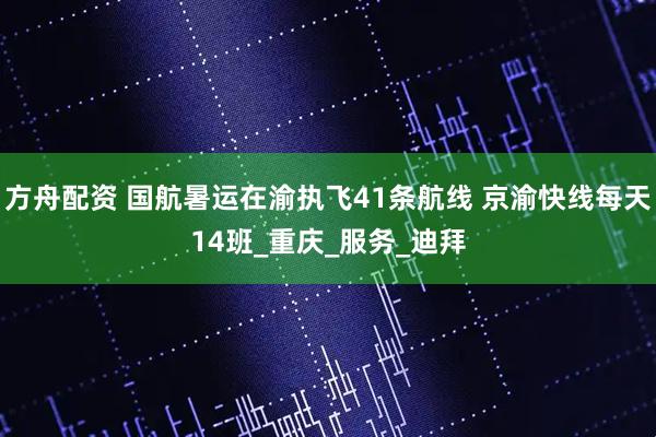 方舟配资 国航暑运在渝执飞41条航线 京渝快线每天14班_重庆_服务_迪拜