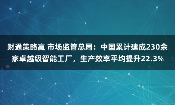 财通策略嬴 市场监管总局：中国累计建成230余家卓越级智能工厂，生产效率平均提升22.3%