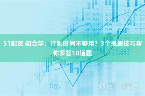 51配资 知合学:行测时间不够用?3个提速技巧帮你多答10道题