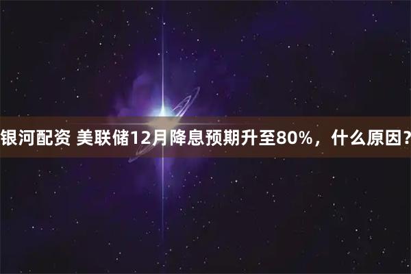 银河配资 美联储12月降息预期升至80%，什么原因？