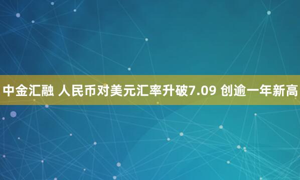 中金汇融 人民币对美元汇率升破7.09 创逾一年新高