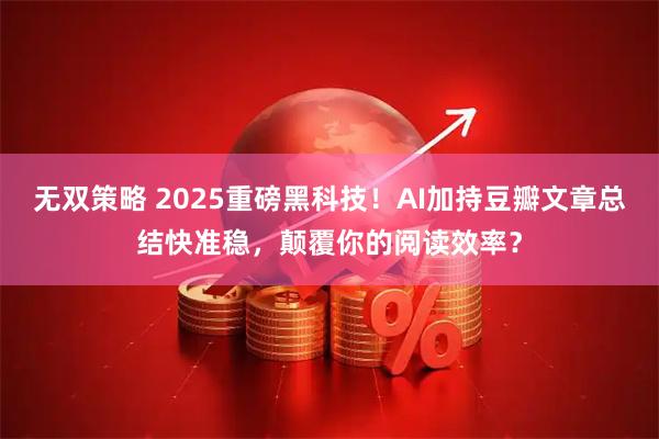 无双策略 2025重磅黑科技!AI加持豆瓣文章总结快准稳,颠覆你的阅读效率?