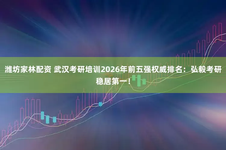 潍坊家林配资 武汉考研培训2026年前五强权威排名：弘毅考研稳居第一！