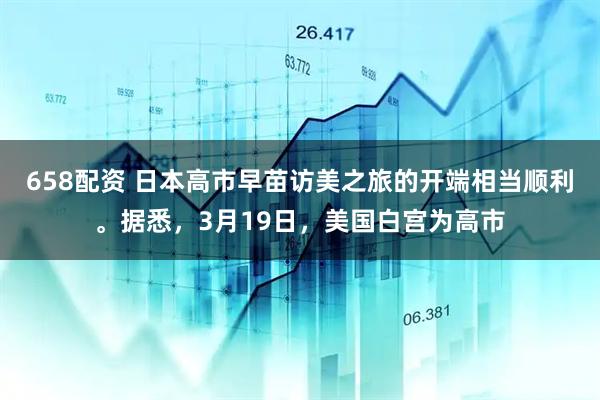 658配资 日本高市早苗访美之旅的开端相当顺利。据悉,3月19日,美国白宫为高市