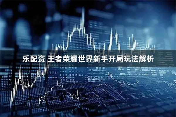 乐配资 王者荣耀世界新手开局玩法解析