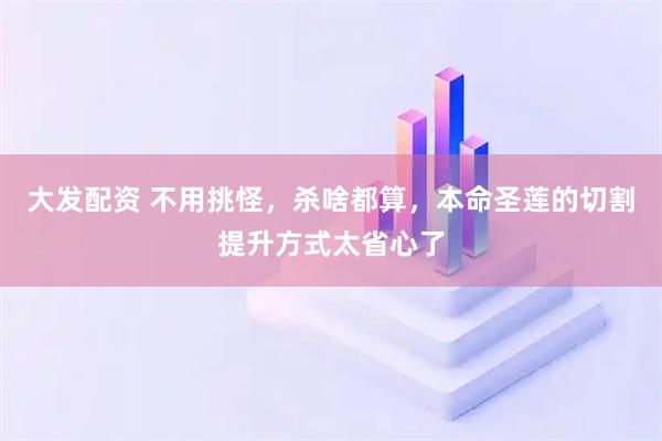 大发配资 不用挑怪，杀啥都算，本命圣莲的切割提升方式太省心了