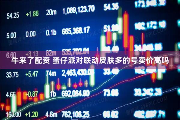 牛来了配资 蛋仔派对联动皮肤多的号卖价高吗