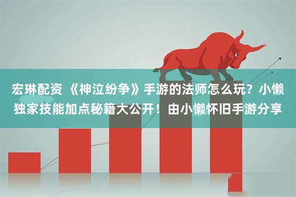 宏琳配资 《神泣纷争》手游的法师怎么玩？小懒独家技能加点秘籍大公开！由小懒怀旧手游分享
