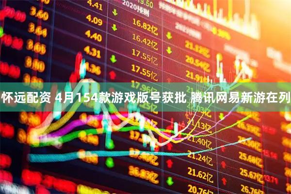 怀远配资 4月154款游戏版号获批 腾讯网易新游在列