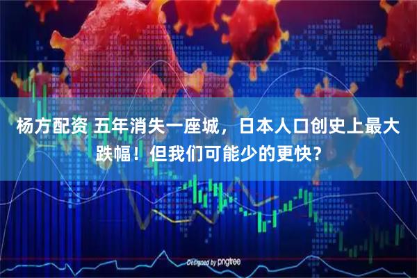 杨方配资 五年消失一座城，日本人口创史上最大跌幅！但我们可能少的更快？