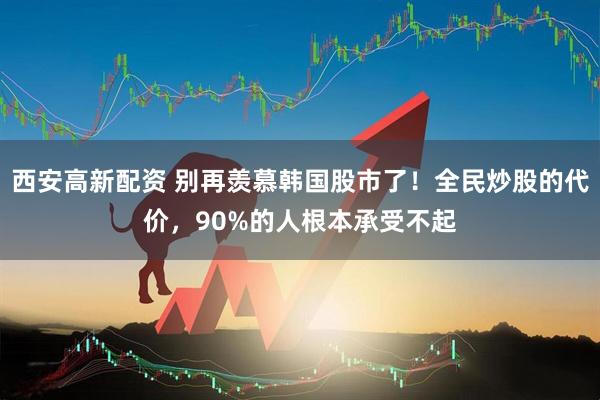 西安高新配资 别再羡慕韩国股市了！全民炒股的代价，90%的人根本承受不起