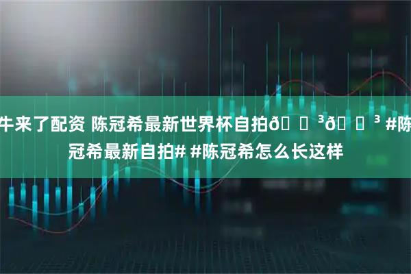 牛来了配资 陈冠希最新世界杯自拍😳😳 #陈冠希最新自拍# #陈冠希怎么长这样